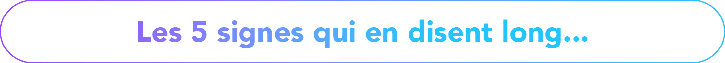 Les 5 signes qui en disent long...